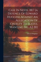 Case In Nevis, 1817 [a Defence Of Edward Huggins Against An Allegation Of Cruelty To Slaves. Wanting Sig. A2-b1] 1021370193 Book Cover