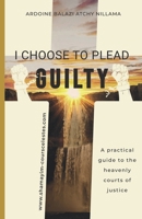 I Choose to Plead Guilty: A practical guide to the heavenly courts of justice 295835072X Book Cover