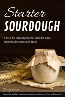 Starter Sourdough: A Step-by-Step Beginner's Guide for Easy, Homemade Sourdough Bread. Keep Calm and Bake Healthy Artisanal Loaves, Baguettes, Pizza, and Pancakes! B087SDLTFL Book Cover