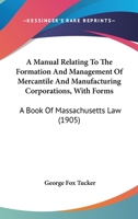 A Manual Relating to the Formation and Management of Mercantile and Manufacturing Corporations: With Forms; A Book of Massachusetts Law (Classic Reprint) 1240053029 Book Cover