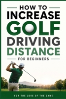 How to Increase Golf Driving Distance for Beginners: Simple Swing Techniques, Strength Exercises, and Practice Drills to Hit the Ball Farther (For The Love Of The Game) B0H59LLMYJ Book Cover