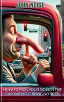 How to Pick Your Nose in the Car Without Being Noticed: 99 Foolproof Methods to Stick Your Fingers Up Your Nose and Go Unseen B0CQP7QYL4 Book Cover