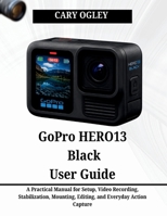 GoPro HERO13 Black User Guide: A Practical Manual for Setup, Video Recording, Stabilization, Mounting, Editing, and Everyday Action Capture B0H2PMVD5X Book Cover