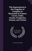 The Supernatural in the Tragedies of Euripides as Illustrated in Prayers, Curses, Oaths, Oracles, Prophecies, Dreams, and Visions 1346802033 Book Cover