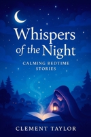 Whispers of the Night: Calming Bedtime Stories - Gentle Journeys to Soothe Little Minds: Relaxing Tales for Peaceful Sleep & Sweet Dreams (Dreamweaver Delights: A Series of Bedtime Wonders) B0FQTNX6RS Book Cover