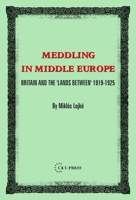 Meddling in Middle Europe: Britain And the Lands Between, 1919-1925 9637326235 Book Cover