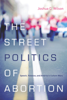 The Street Politics of Abortion: Speech, Violence, and America's Culture Wars 0804785341 Book Cover