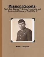 Mission Reports: Tech. Sgt. Edward T. Graham's memoirs and documented history of World War II 1257984985 Book Cover