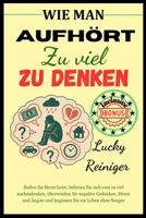WIE MAN AUFHÖRT ZU VIEL ZU DENKEN: Heilen Sie Ihren Geist, befreien Sie sich vom zu viel nachzudenken, überwinden Sie negative Gedanken, Stress und ... Sie ein Leben ohne Sorgen (German Edition) B0FD3BW4MG Book Cover