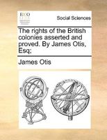 The rights of the British colonies asserted and proved. By James Otis, Esq; 114091538X Book Cover