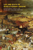 Life and Death in Revolutionary Ukraine: Living Conditions, Violence, and Demographic Catastrophe, 1917-1923 0228008972 Book Cover