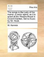 The songs in the Lady of the manor, a comic opera: as it is acted at the Theatre-Royal in Covent-Garden. Set to music by Mr. Hook. 1170828442 Book Cover