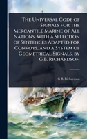 The Universal Code of Signals for the Mercantile Marine of All Nations. With a Selection of Sentences Adapted for Convoys, and a System of Geometrical Signals, by G.B. Richardson 1023708027 Book Cover