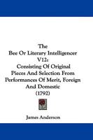 The Bee Or Literary Intelligencer V12: Consisting Of Original Pieces And Selection From Performances Of Merit, Foreign And Domestic 1165805677 Book Cover