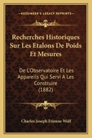 Recherches Historiques Sur Les �talons de Poids Et Mesures de l'Observatoire Et Les Appareils Qui Ont Servi � Les Construire (Classic Reprint) 116746687X Book Cover