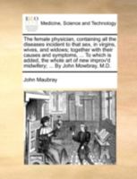 The female physician, containing all the diseases incident to that sex, in virgins, wives, and widows; together with their causes and symptoms, ... To ... improv'd midwifery; ... By John Mowbray, M.D. 1170465447 Book Cover