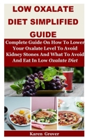 Low Oxalate Diet Simplified Guide: Complete Guide On How To Lower Your Oxalate Level To Avoid Kidney Stones And What To Avoid And Eat In Low Oxalate Diet B089HZLXV3 Book Cover