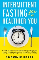 Intermittent Fasting for a Healthier You: A Guide to Reset Your Metabolism, Supercharge your Energy, Speed Up Weight Loss and Detox your Body B098S1DXJ9 Book Cover