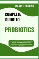 COMPLETE GUIDE TO PROBIOTICS: Boost Gut Health, Improve Digestion, Strengthen Immunity, Balance Microbiome, Reduce Inflammation, And Enhance Overall Wellness Naturally B0F2JBK3ND Book Cover