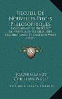 Recueil De Nouvelles Pieces Philosophiques: Concernant Le Different Renouvelle Entre Messieurs Joachim Lange Et Chretien Wolf (1737) 1179654870 Book Cover