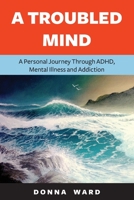 A Troubled Mind: A Personal Journey Through Adhd, Mental Illness and Addiction B09GJ9LS5Z Book Cover
