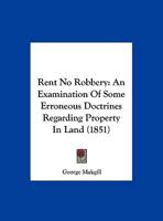 Rent No Robbery: An Examination Of Some Erroneous Doctrines Regarding Property In Land ... 1179665813 Book Cover