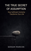 The True Secret of Assumption: How Sufficient Certainty Transforms Your Life (The Art of Mindful Abundance) B0GF7BMWF7 Book Cover