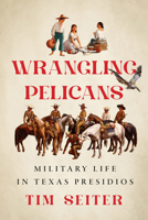 Wrangling Pelicans: Military Life in Texas Presidios 1477332804 Book Cover