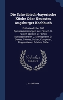 Die Schwäbisch-bayerische Küche Oder Neuestes Augsburger Kochbuch: Enthaltend Über 900 Speisezubereitungen, Als: Fleisch- U. Fasten-speisen, D. Feinen ... Compoten, Eingesottenen Früchte, Säfte 1340529076 Book Cover