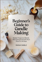 Beginner’s Guide to Candle Making: Master Fragrance Blends, Wick Sizing & Smooth Pours in 30 Days B0FK4JMCKF Book Cover