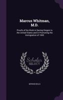 Marcus Whitman, M.D.: Proofs of His Work in Saving Oregon to the United States and in Promoting the Immigration of 1843 1359349367 Book Cover