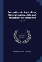 Recreations in Agriculture, Natural-History, Arts, and Miscellaneous Literature; Volume 1 1376904594 Book Cover