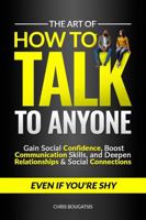The Art of How to Talk to Anyone: Gain Social Confidence, Boost Communication Skills, and Deepen Relationships & Social Connections, Even if You're Shy 1965021026 Book Cover