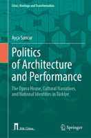 Politics of Architecture and Performance: The Opera House, Cultural Narratives, and National Identities in Türkiye (Cities, Heritage and Transformation) 3032378346 Book Cover