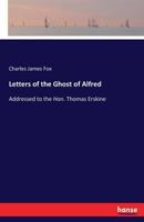 Letters of the ghost of Alfred, addressed to the Hon. Thomas Erskine, and the Hon. Charles James Fox, on the occasion of the state trials ... 1794, and ... 1795. 101407519X Book Cover