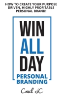 Win All Day Personal Branding : Create Your Purpose Driven Highly Profitable Personal Brand 0578781654 Book Cover