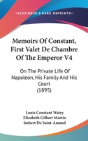 Memoirs Of Constant, First Valet De Chambre Of The Emperor V4: On The Private Life Of Napoleon, His Family And His Court 1165487543 Book Cover