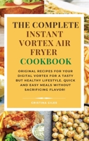 The complete Instant Vortex Air Fryer Cookbook: Original Recipes for Your Digital Vortex for a Tasty But Healthy Lifestyle. Quick and easy meals without sacrificing flavor! 1802179704 Book Cover