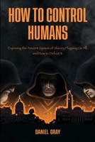 How to Control Humans: Exposing the Ancient System of Slavery Plaguing Us All, and How to Defeat It. 0578298163 Book Cover