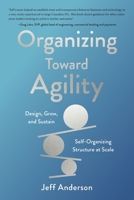 Organizing Toward Agility: Design, Grow, and Sustain Self-Organizing Structure at Scale 1778093000 Book Cover
