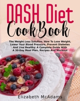 DASH Diet CookBook: The Weight Loss Solution. How To Lose Weight, Lower Your Blood Pressure, Prevent Diabetes And Live Healthy. A Complete Guide With A 30-Days Meal Plan, Recipes And Workout 1801188041 Book Cover