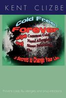 Cold Free Forever: Wipe Out Colds and Allergies, and Sinus Infections, and Flu. 3 Secrets to Change Your Life! 0983426422 Book Cover