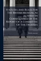 Statutes And Rules For The British Museum, As Altered In Consequence Of The Report Of A Committee Of The Trustees 1276265476 Book Cover