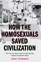 How the Homosexuals Saved Civilization: The Time and Heroic Story of How Gay Men Shaped the Modern World 1585423149 Book Cover