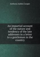 An Impartial Account of the Nature and Tendency of the Late Addresses in a Letter to a Gentleman in the Country 135936207X Book Cover