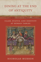 Dining at the End of Antiquity: Class, Status, and Identity at Roman Tables 0520391454 Book Cover