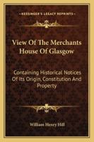 View Of The Merchants House Of Glasgow: Containing Historical Notices Of Its Origin, Constitution And Property 1432653946 Book Cover