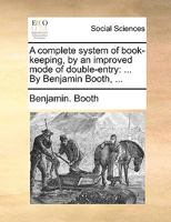 A complete system of book-keeping, by an improved mode of double-entry: ... By Benjamin Booth, ... 1140842196 Book Cover