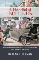 A Handful of Bullets: How the Murder of Archduke Franz Ferdinand Still Menaces the Peace 1612517994 Book Cover