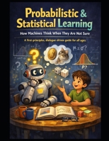 Probabilistic & Statistical Learning How Machines Think When They Are Not Sure: A first-principles, dialogue-driven guide for all ages (Deep Roots: ... not just how models work — but why they mu) B0GLFT1ZCZ Book Cover
